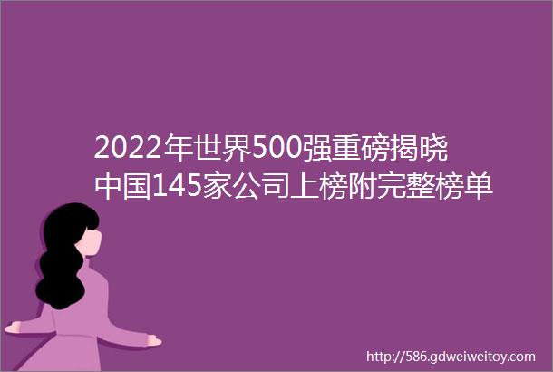 2022年世界500强重磅揭晓中国145家公司上榜附完整榜单
