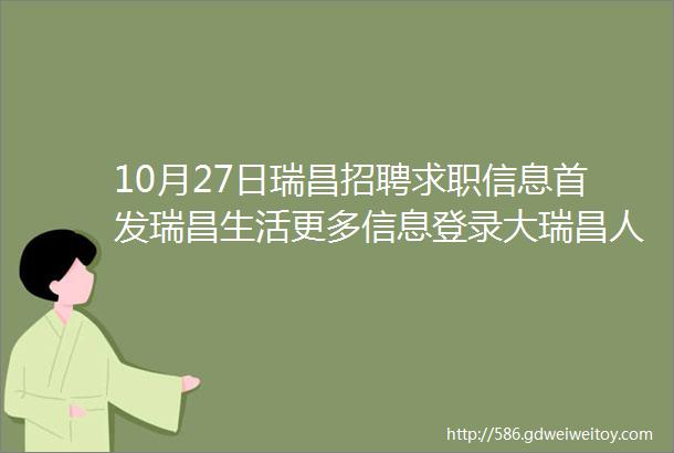 10月27日瑞昌招聘求职信息首发瑞昌生活更多信息登录大瑞昌人