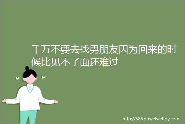 千万不要去找男朋友因为回来的时候比见不了面还难过