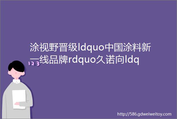 涂视野晋级ldquo中国涂料新一线品牌rdquo久诺向ldquo前三甲rdquo发起冲击