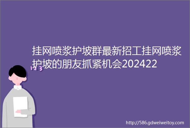 挂网喷浆护坡群最新招工挂网喷浆护坡的朋友抓紧机会2024227