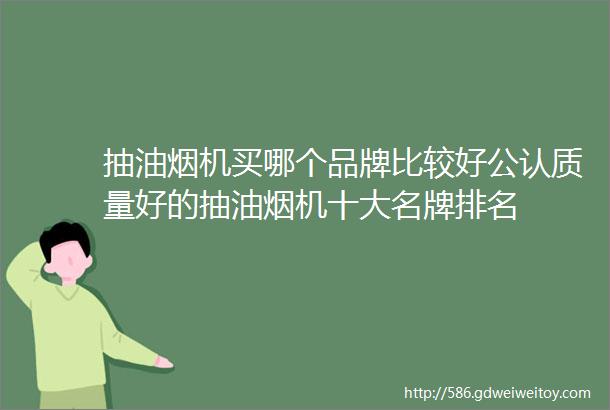 抽油烟机买哪个品牌比较好公认质量好的抽油烟机十大名牌排名